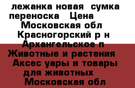 лежанка новая ,сумка переноска › Цена ­ 400 - Московская обл., Красногорский р-н, Архангельское п. Животные и растения » Аксесcуары и товары для животных   . Московская обл.